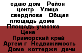 сдаю дом › Район ­ центр › Улица ­ свердлова › Общая площадь дома ­ 33 › Площадь участка ­ 6 › Цена ­ 10 000 - Приморский край, Артем г. Недвижимость » Дома, коттеджи, дачи аренда   . Приморский край